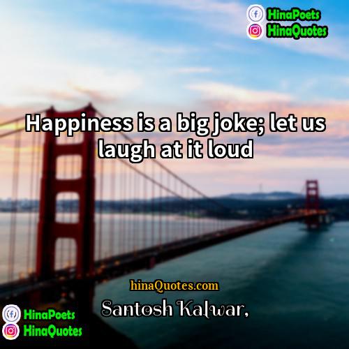 Santosh Kalwar Quotes | Happiness is a big joke; let us